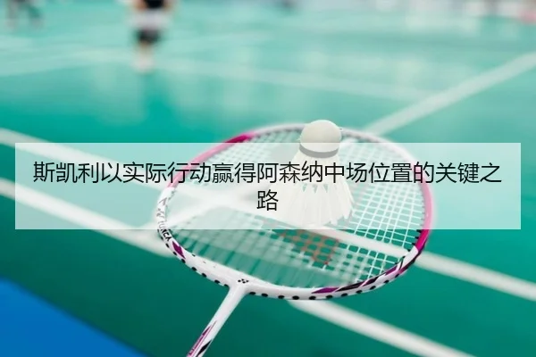 斯凯利以实际行动赢得阿森纳中场位置的关键之路 - bwty