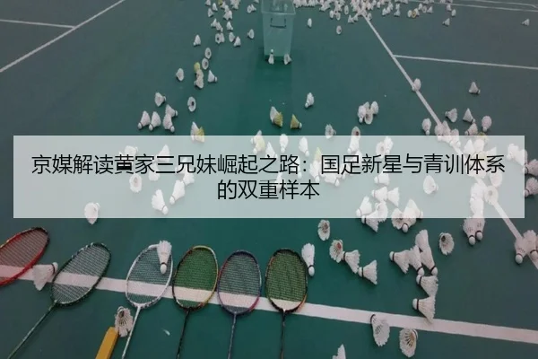 京媒解读黄家三兄妹崛起之路：国足新星与青训体系的双重样本 | bwty