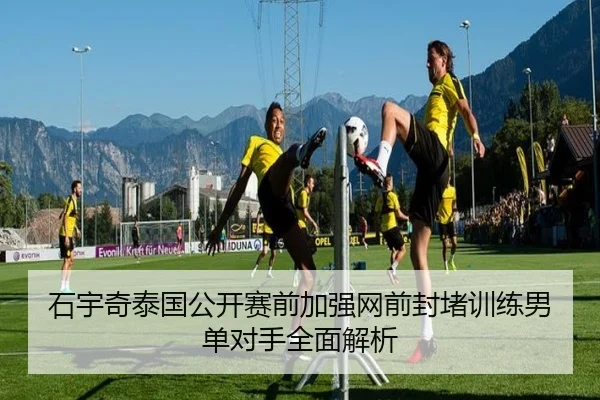 石宇奇泰国公开赛前加强网前封堵训练男单对手全面解析（bwty）